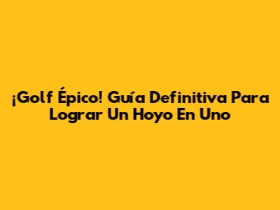 ¡Golf Épico! Guía Definitiva Para Lograr Un Hoyo En Uno